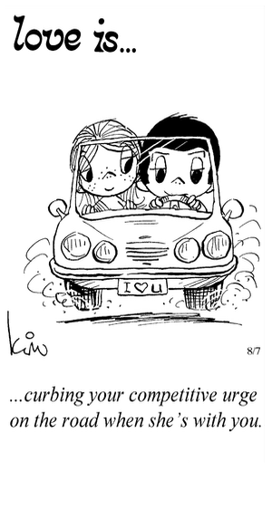Love Is... curbing your competitive urge on the road when she’s with you.