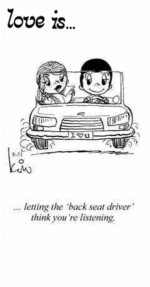 Love Is... letting the “;back seat driver” think you’re listening.