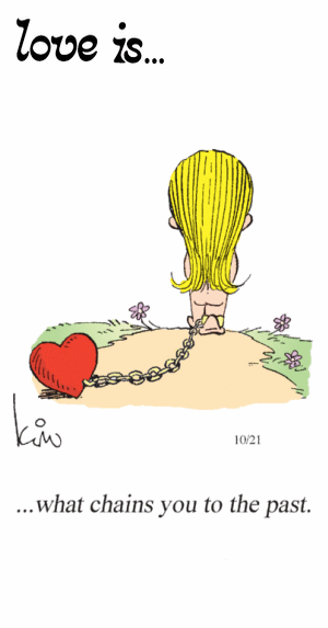 Love Is... what chains you to the past.
