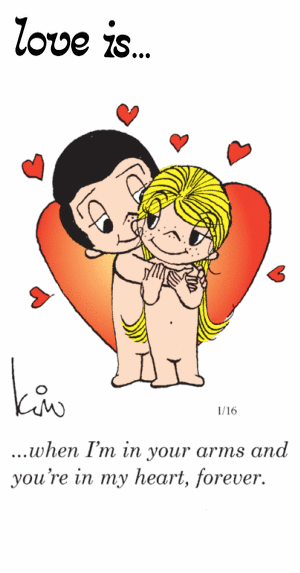 Love Is... when I’m in your arms and you’re in my heart, forever.
