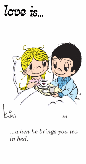 Love Is... when he brings you tea in bed.