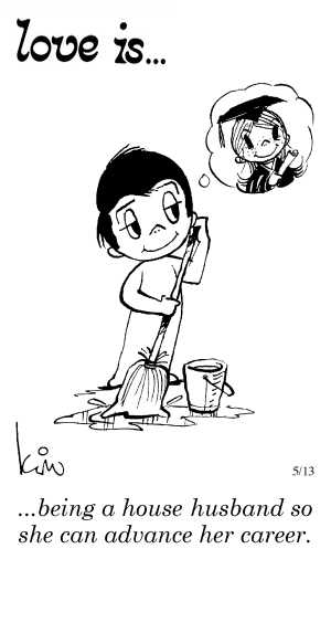 Love Is... being a house husband so she can advance her career.