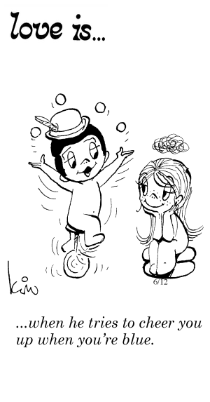 Love Is... when he tries to cheer you up when you’re blue.